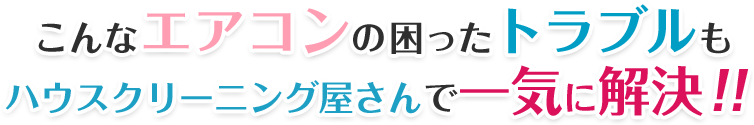 こんなエアコンの困ったトラブルもクリーンサービスで一気に解決！！